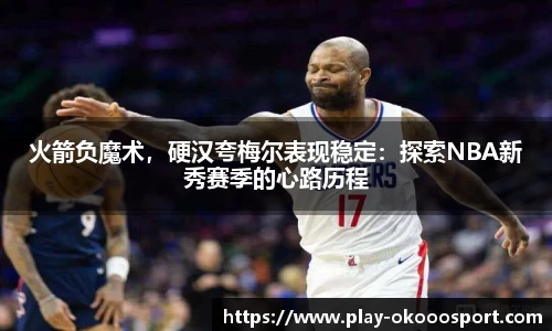 火箭负魔术，硬汉夸梅尔表现稳定：探索NBA新秀赛季的心路历程