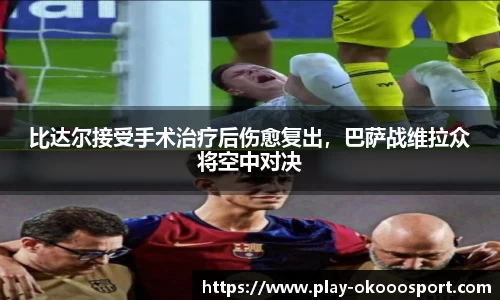 比达尔接受手术治疗后伤愈复出，巴萨战维拉众将空中对决
