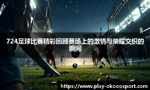 724足球比赛精彩回顾赛场上的激情与荣耀交织的瞬间