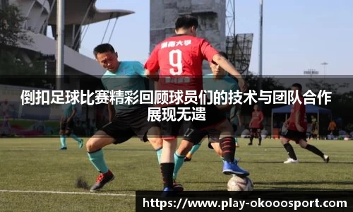 倒扣足球比赛精彩回顾球员们的技术与团队合作展现无遗