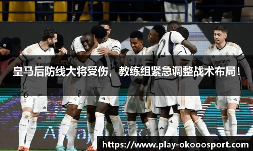 皇马后防线大将受伤，教练组紧急调整战术布局！