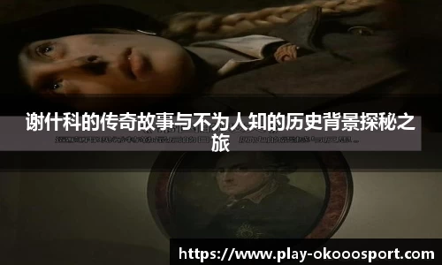 谢什科的传奇故事与不为人知的历史背景探秘之旅