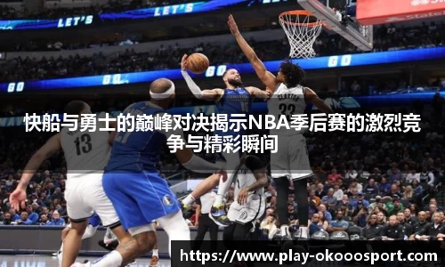 快船与勇士的巅峰对决揭示NBA季后赛的激烈竞争与精彩瞬间