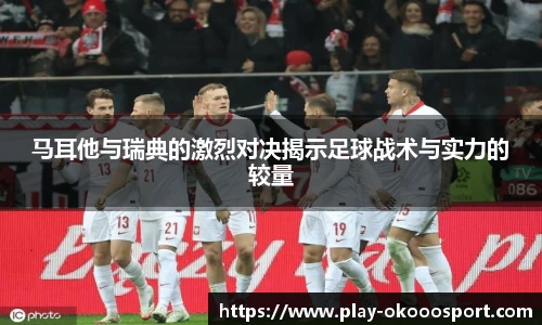 马耳他与瑞典的激烈对决揭示足球战术与实力的较量