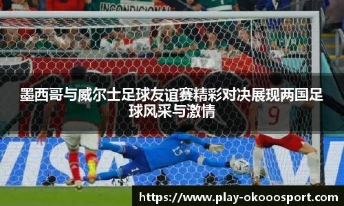 墨西哥与威尔士足球友谊赛精彩对决展现两国足球风采与激情