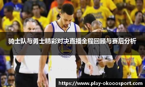 骑士队与勇士精彩对决直播全程回顾与赛后分析