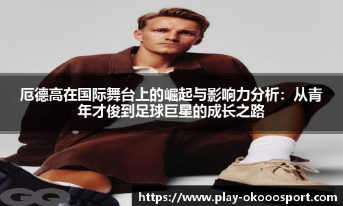 厄德高在国际舞台上的崛起与影响力分析：从青年才俊到足球巨星的成长之路
