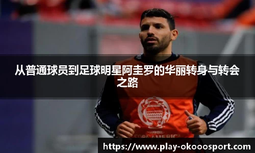 从普通球员到足球明星阿圭罗的华丽转身与转会之路