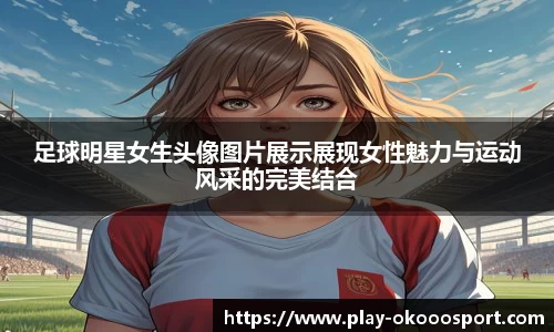足球明星女生头像图片展示展现女性魅力与运动风采的完美结合